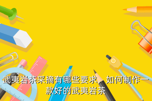 武夷巖茶采摘有哪些要求，如何制作一款好的武夷巖茶