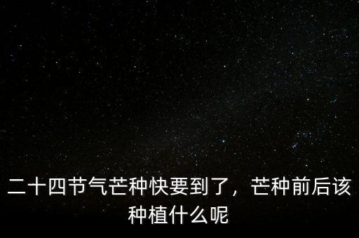 二十四節(jié)氣芒種快要到了，芒種前后該種植什么呢