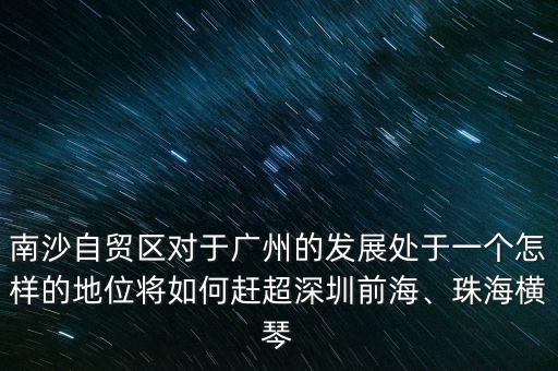南沙自貿區(qū)對于廣州的發(fā)展處于一個怎樣的地位將如何趕超深圳前海、珠海橫琴