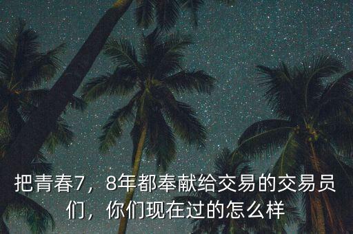把青春7，8年都奉獻給交易的交易員們，你們現(xiàn)在過的怎么樣