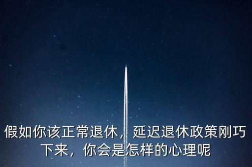 假如你該正常退休，延遲退休政策剛巧下來，你會(huì)是怎樣的心理呢