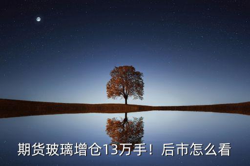 期貨玻璃增倉(cāng)13萬(wàn)手！后市怎么看