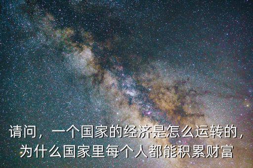 請問，一個國家的經(jīng)濟是怎么運轉(zhuǎn)的，為什么國家里每個人都能積累財富