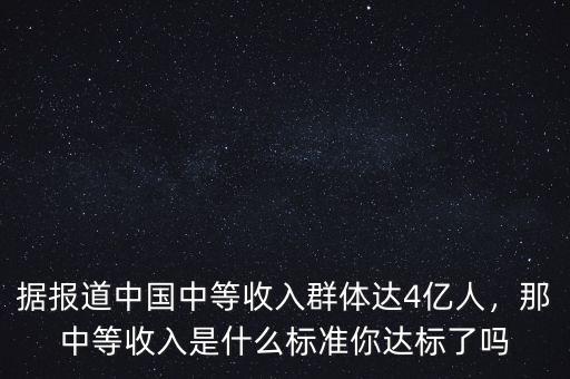 據(jù)報道中國中等收入群體達(dá)4億人，那中等收入是什么標(biāo)準(zhǔn)你達(dá)標(biāo)了嗎