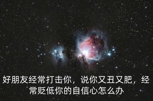 好朋友經(jīng)常打擊你，說你又丑又肥，經(jīng)常貶低你的自信心怎么辦