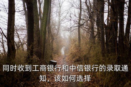 同時收到工商銀行和中信銀行的錄取通知，該如何選擇