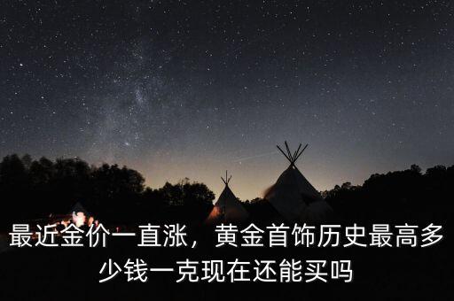 最近金價(jià)一直漲，黃金首飾歷史最高多少錢(qián)一克現(xiàn)在還能買(mǎi)嗎