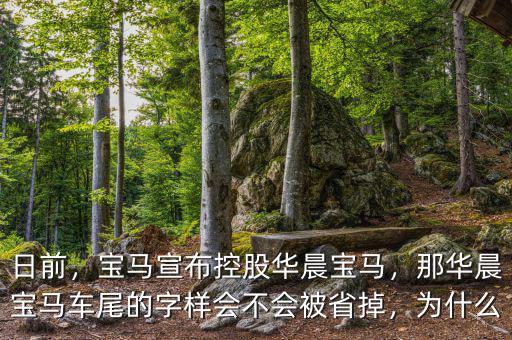 日前，寶馬宣布控股華晨寶馬，那華晨寶馬車尾的字樣會(huì)不會(huì)被省掉，為什么
