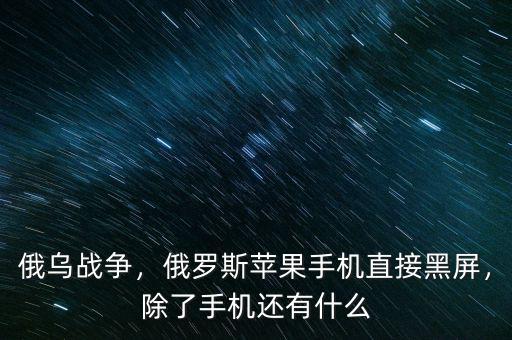 俄烏戰(zhàn)爭，俄羅斯蘋果手機(jī)直接黑屏，除了手機(jī)還有什么