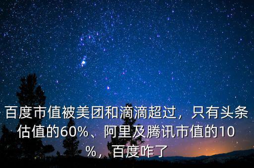 百度市值被美團(tuán)和滴滴超過，只有頭條估值的60%、阿里及騰訊市值的10%，百度咋了