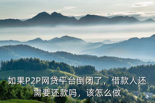 如果P2P網(wǎng)貸平臺倒閉了，借款人還需要還款嗎，該怎么做