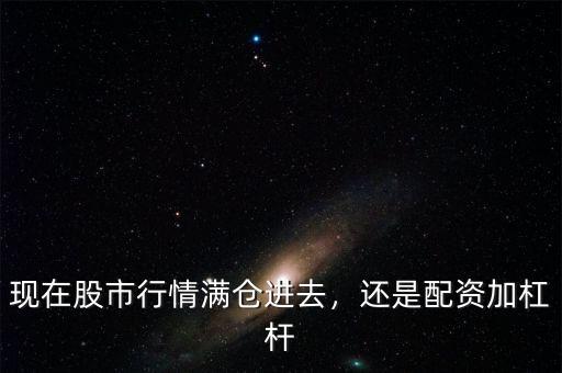 現(xiàn)在股市行情滿倉進(jìn)去，還是配資加杠桿