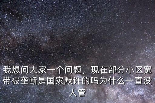 我想問大家一個(gè)問題，現(xiàn)在部分小區(qū)寬帶被壟斷是國家默許的嗎為什么一直沒人管