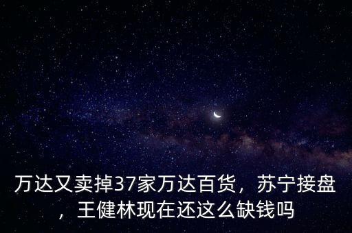 萬達又賣掉37家萬達百貨，蘇寧接盤，王健林現(xiàn)在還這么缺錢嗎