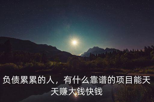 負債累累的人，有什么靠譜的項目能天天賺大錢快錢