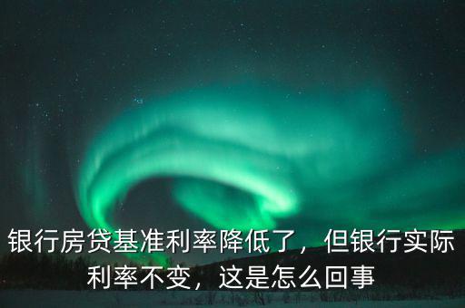 銀行房貸基準(zhǔn)利率降低了，但銀行實(shí)際利率不變，這是怎么回事