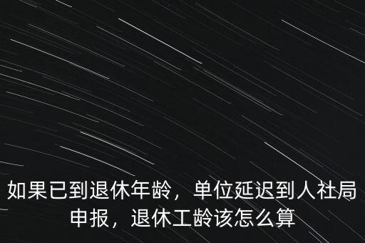 如果已到退休年齡，單位延遲到人社局申報(bào)，退休工齡該怎么算