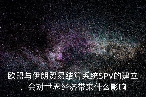 歐盟與伊朗貿(mào)易結(jié)算系統(tǒng)SPV的建立，會(huì)對(duì)世界經(jīng)濟(jì)帶來什么影響