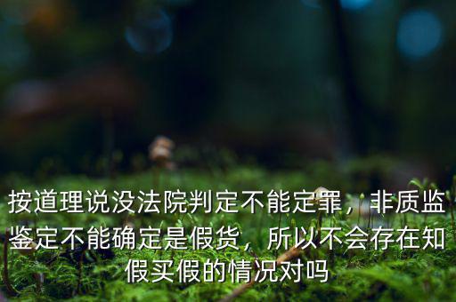 按道理說(shuō)沒(méi)法院判定不能定罪，非質(zhì)監(jiān)鑒定不能確定是假貨，所以不會(huì)存在知假買假的情況對(duì)嗎
