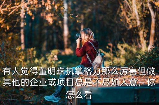 有人覺(jué)得董明珠執(zhí)掌格力那么厲害但做其他的企業(yè)或項(xiàng)目總是不盡如人意，你怎么看