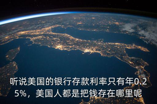 聽(tīng)說(shuō)美國(guó)的銀行存款利率只有年0.25%，美國(guó)人都是把錢(qián)存在哪里呢