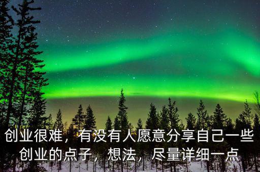 創(chuàng)業(yè)很難，有沒有人愿意分享自己一些創(chuàng)業(yè)的點(diǎn)子，想法，盡量詳細(xì)一點(diǎn)