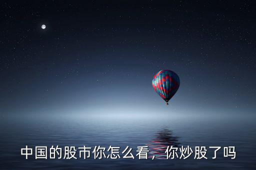 中國的股市你怎么看，你炒股了嗎