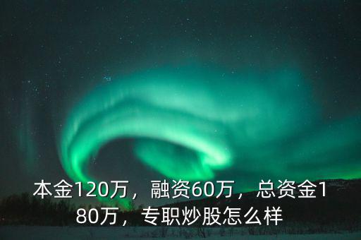 本金120萬，融資60萬，總資金180萬，專職炒股怎么樣