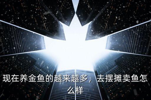 現(xiàn)在養(yǎng)金魚的越來越多，去擺攤賣魚怎么樣
