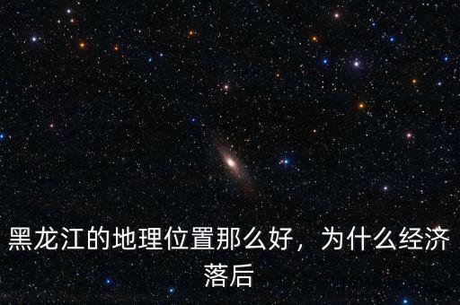 黑龍江的地理位置那么好，為什么經(jīng)濟落后
