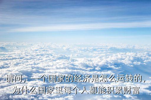 請問，一個國家的經(jīng)濟(jì)是怎么運轉(zhuǎn)的，為什么國家里每個人都能積累財富