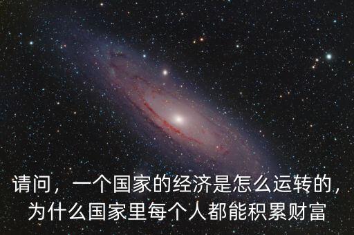 請(qǐng)問(wèn)，一個(gè)國(guó)家的經(jīng)濟(jì)是怎么運(yùn)轉(zhuǎn)的，為什么國(guó)家里每個(gè)人都能積累財(cái)富