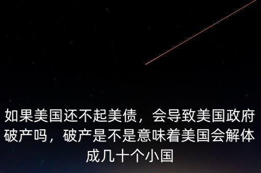 如果美國還不起美債，會(huì)導(dǎo)致美國政府破產(chǎn)嗎，破產(chǎn)是不是意味著美國會(huì)解體成幾十個(gè)小國