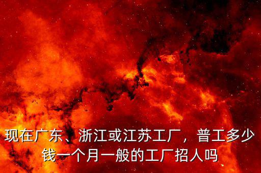 現(xiàn)在廣東、浙江或江蘇工廠，普工多少錢一個月一般的工廠招人嗎
