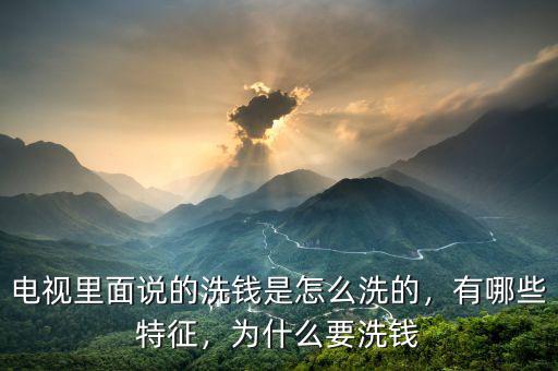 電視里面說的洗錢是怎么洗的，有哪些特征，為什么要洗錢