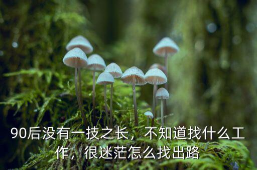 90后沒有一技之長，不知道找什么工作，很迷茫怎么找出路