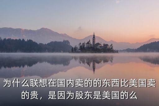 為什么聯(lián)想在國內(nèi)賣的的東西比美國賣的貴，是因為股東是美國的么