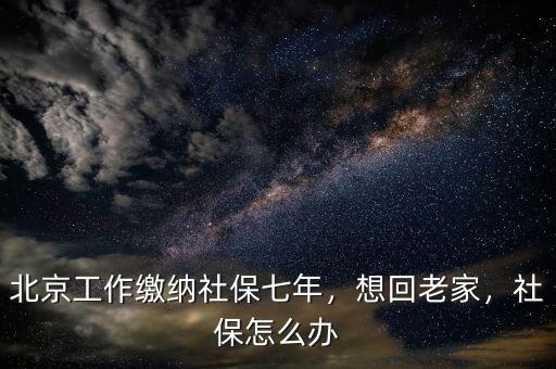 北京工作繳納社保七年，想回老家，社保怎么辦