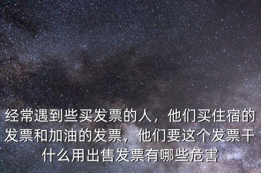 經(jīng)常遇到些買發(fā)票的人，他們買住宿的發(fā)票和加油的發(fā)票，他們要這個發(fā)票干什么用出售發(fā)票有哪些危害