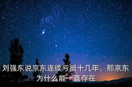 劉強東說京東連續(xù)虧損十幾年，那京東為什么能一直存在
