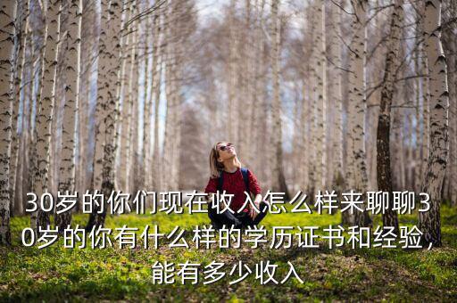 30歲的你們現(xiàn)在收入怎么樣來聊聊30歲的你有什么樣的學歷證書和經(jīng)驗，能有多少收入
