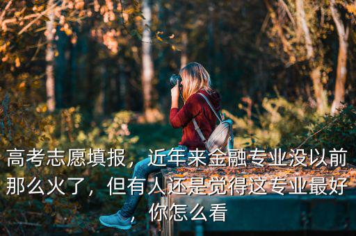 高考志愿填報，近年來金融專業(yè)沒以前那么火了，但有人還是覺得這專業(yè)最好，你怎么看