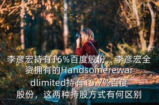 李彥宏持有16%百度股份，李彥宏全資擁有的Handsomerewardlimited持有15.7%百度股份，這兩種持股方式有何區(qū)別