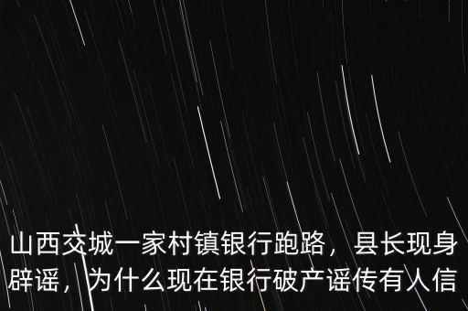山西交城一家村鎮(zhèn)銀行跑路，縣長(zhǎng)現(xiàn)身辟謠，為什么現(xiàn)在銀行破產(chǎn)謠傳有人信