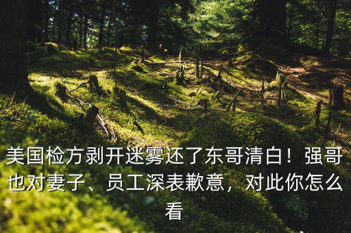 美國檢方剝開迷霧還了東哥清白！強(qiáng)哥也對妻子、員工深表歉意，對此你怎么看