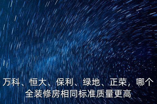 萬科、恒大、保利、綠地、正榮，哪個(gè)全裝修房相同標(biāo)準(zhǔn)質(zhì)量更高