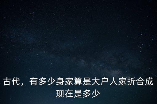 古代，有多少身家算是大戶人家折合成現(xiàn)在是多少