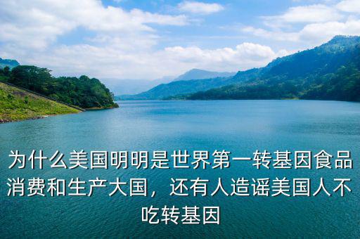為什么美國明明是世界第一轉(zhuǎn)基因食品消費和生產(chǎn)大國，還有人造謠美國人不吃轉(zhuǎn)基因