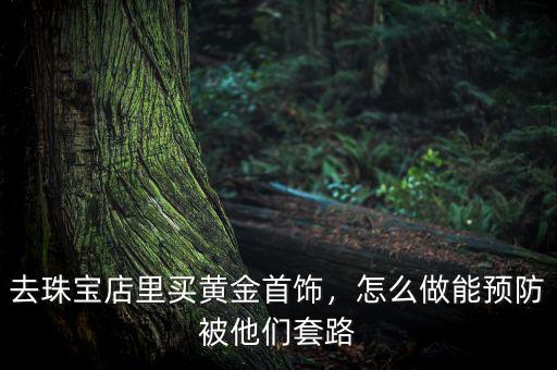 去珠寶店里買黃金首飾，怎么做能預防被他們套路