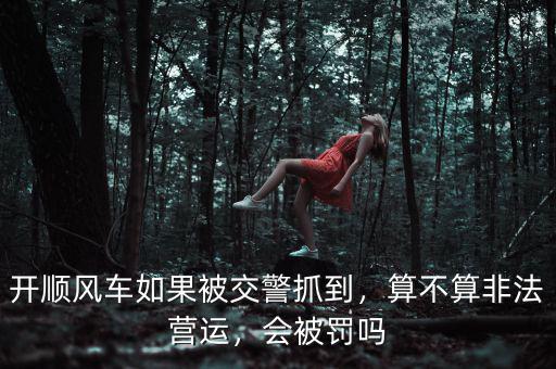 開順風(fēng)車如果被交警抓到，算不算非法營(yíng)運(yùn)，會(huì)被罰嗎